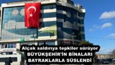 Alçak saldırıya tepkiler sürüyor BÜYÜKŞEHİR’İN BİNALARI  BAYRAKLARLA SÜSLENDİ