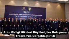 Arap Birliği Ülkeleri Büyükelçiler Buluşması Trabzon’da Gerçekleştirildi