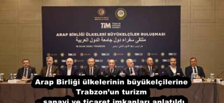 Arap Birliği ülkelerinin büyükelçilerine Trabzon’un turizm, sanayi ve ticaret imkanları anlatıldı