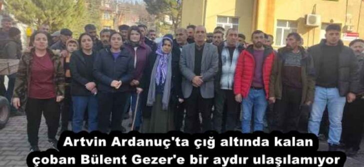 Artvin Ardanuç’ta çığ altında kalan çoban Bülent Gezer’e bir aydır ulaşılamıyor 