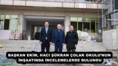 BAŞKAN EKİM, HACI ŞÜKRAN ÇOLAK OKULU’NUN İNŞAATINDA İNCELEMELERDE BULUNDU