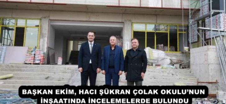 BAŞKAN EKİM, HACI ŞÜKRAN ÇOLAK OKULU’NUN İNŞAATINDA İNCELEMELERDE BULUNDU