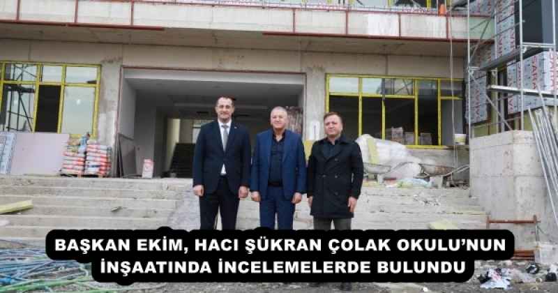 BAŞKAN EKİM, HACI ŞÜKRAN ÇOLAK OKULU’NUN İNŞAATINDA İNCELEMELERDE BULUNDU