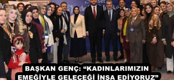 BAŞKAN GENÇ: “KADINLARIMIZIN EMEĞİYLE GELECEĞİ İNŞA EDİYORUZ”