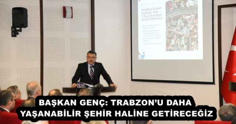 BAŞKAN GENÇ: TRABZON’U DAHA YAŞANABİLİR ŞEHİR HALİNE GETİRECEĞİZ