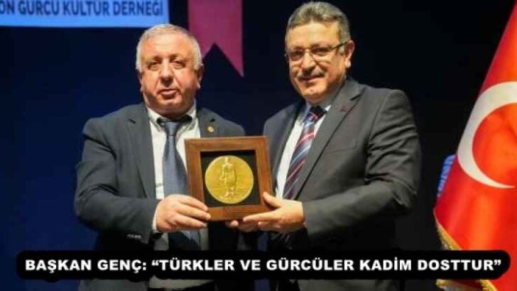BAŞKAN GENÇ: “TÜRKLER VE GÜRCÜLER KADİM DOSTTUR”