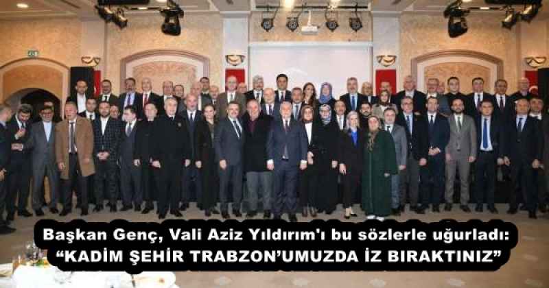 Başkan Genç, Vali Aziz Yıldırım'ı bu sözlerle uğurladı: “KADİM ŞEHİR TRABZON’UMUZDA İZ BIRAKTINIZ”