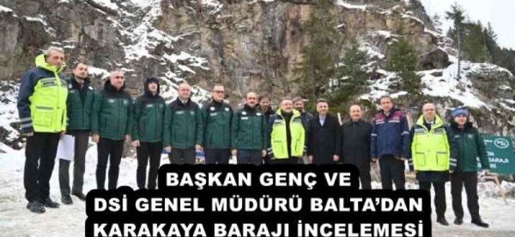 BAŞKAN GENÇ VE DSİ GENEL MÜDÜRÜ BALTA’DAN KARAKAYA BARAJI İNCELEMESİ