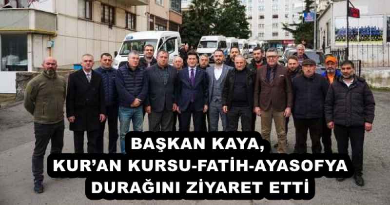 BAŞKAN KAYA, KUR’AN KURSU-FATİH-AYASOFYA DURAĞINI ZİYARET ETTİ