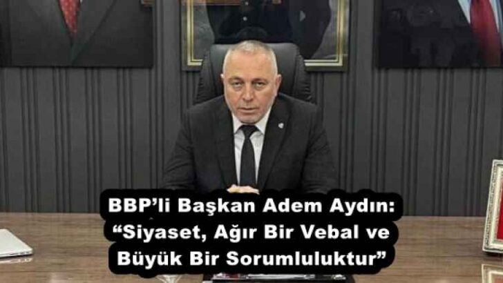 BBP’li Başkan Adem Aydın: “Siyaset, Ağır Bir Vebal ve Büyük Bir Sorumluluktur”