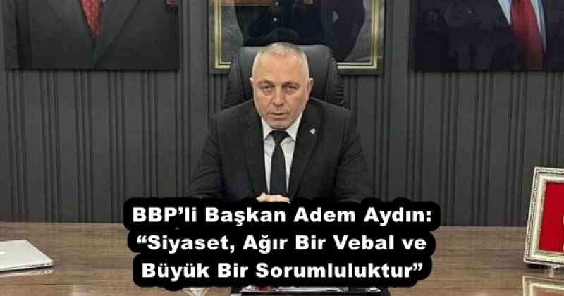 BBP’li Başkan Adem Aydın: “Siyaset, Ağır Bir Vebal ve Büyük Bir Sorumluluktur”