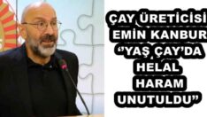 ÇAY ÜRETİCİSİ EMİN KANBUR ‘’YAŞ ÇAY’DA HELAL HARAM UNUTULDU’’