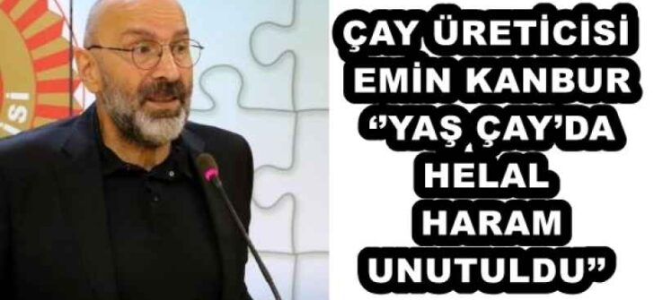 ÇAY ÜRETİCİSİ EMİN KANBUR ‘’YAŞ ÇAY’DA HELAL HARAM UNUTULDU’’