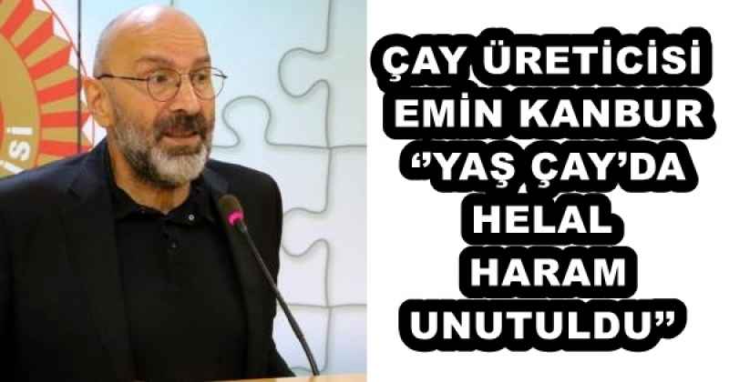 ÇAY ÜRETİCİSİ EMİN KANBUR ‘’YAŞ ÇAY’DA HELAL HARAM UNUTULDU’’