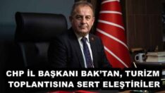 CHP İL BAŞKANI BAK’TAN, TURİZM TOPLANTISINA SERT ELEŞTİRİLER