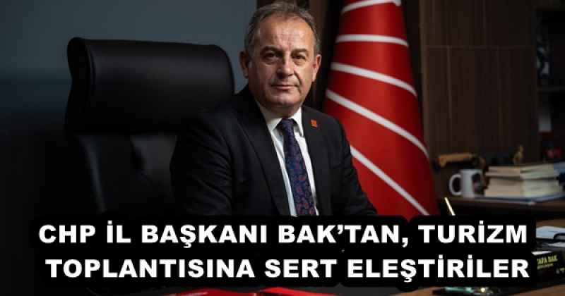 CHP İL BAŞKANI BAK’TAN, TURİZM TOPLANTISINA SERT ELEŞTİRİLER
