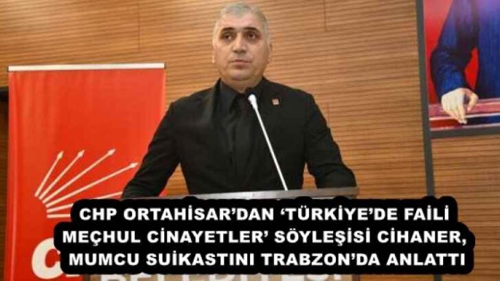 CHP ORTAHİSAR’DAN ‘TÜRKİYE’DE FAİLİ MEÇHUL CİNAYETLER’ SÖYLEŞİSİ CİHANER, MUMCU SUİKASTINI TRABZON’DA ANLATTI