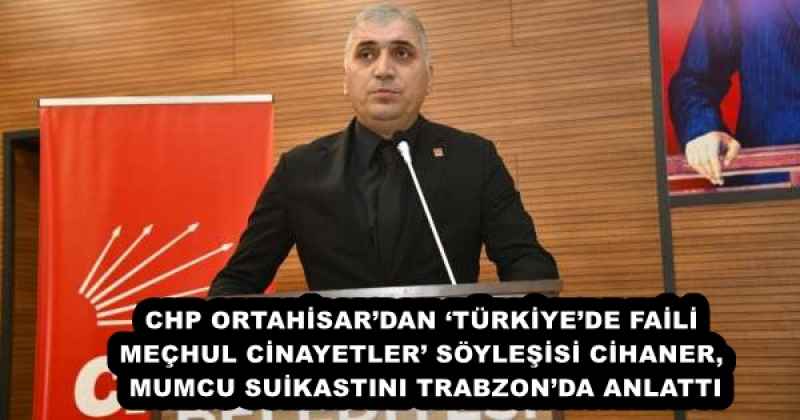 CHP ORTAHİSAR’DAN ‘TÜRKİYE’DE FAİLİ MEÇHUL CİNAYETLER’ SÖYLEŞİSİ CİHANER, MUMCU SUİKASTINI TRABZON’DA ANLATTI