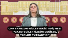CHP TRABZON MİLLETVEKİLİ SUİÇMEZ: “GAZETECİLER ÖZGÜR DEĞİLSE, TOPLUM TUTSAKTIR!”