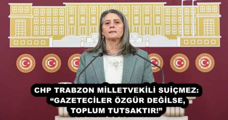 CHP TRABZON MİLLETVEKİLİ SUİÇMEZ: “GAZETECİLER ÖZGÜR DEĞİLSE, TOPLUM TUTSAKTIR!”