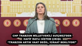 CHP TRABZON MİLLETVEKİLİ SUİÇMEZ’DEN HAFİF RAYLI SİSTEM ÇIKIŞI: “TRABZON ARTIK VAAT DEĞİL, İCRAAT BEKLİYOR!”