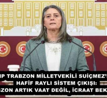 CHP TRABZON MİLLETVEKİLİ SUİÇMEZ’DEN HAFİF RAYLI SİSTEM ÇIKIŞI: “TRABZON ARTIK VAAT DEĞİL, İCRAAT BEKLİYOR!”