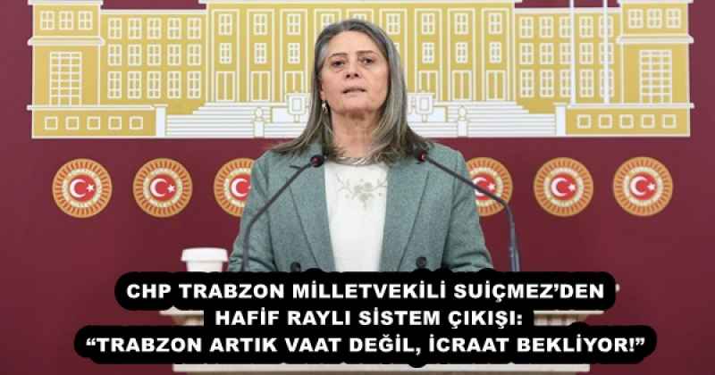 CHP TRABZON MİLLETVEKİLİ SUİÇMEZ’DEN HAFİF RAYLI SİSTEM ÇIKIŞI: “TRABZON ARTIK VAAT DEĞİL, İCRAAT BEKLİYOR!”