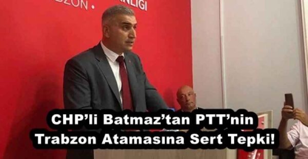 CHP’li Batmaz’tan PTT’nin Trabzon Atamasına Sert Tepki!