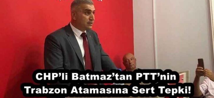CHP’li Batmaz’tan PTT’nin Trabzon Atamasına Sert Tepki!