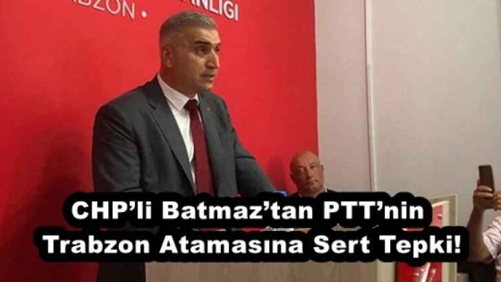 CHP’li Batmaz’tan PTT’nin Trabzon Atamasına Sert Tepki!