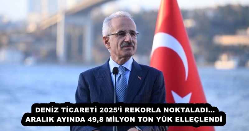 DENİZ TİCARETİ 2025’İ REKORLA NOKTALADI…ARALIK AYINDA 49,8 MİLYON TON YÜK ELLEÇLENDİ 