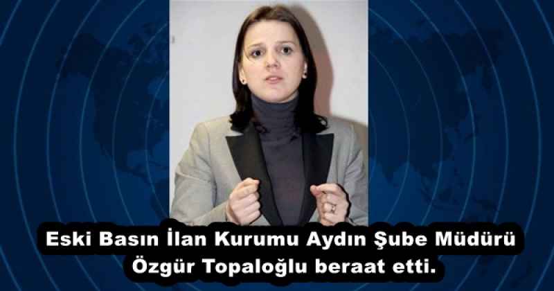 Eski Basın İlan Kurumu Aydın Şube Müdürü Özgür Topaloğlu beraat etti.