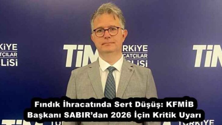 Fındık İhracatında Sert Düşüş: KFMİB Başkanı SABIR’dan 2026 İçin Kritik Uyarı