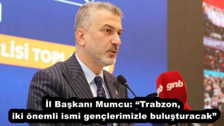 İl Başkanı Mumcu: “Trabzon, iki önemli ismi gençlerimizle buluşturacak”