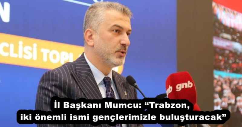 İl Başkanı Mumcu: “Trabzon, iki önemli ismi gençlerimizle buluşturacak”
