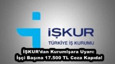 İŞKUR’dan Kurumlşara Uyarı: İşçi Başına 17.500 TL Ceza Kapıda!
