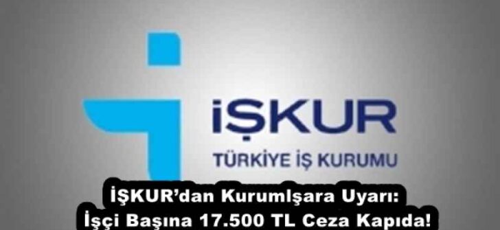 İŞKUR’dan Kurumlşara Uyarı: İşçi Başına 17.500 TL Ceza Kapıda!