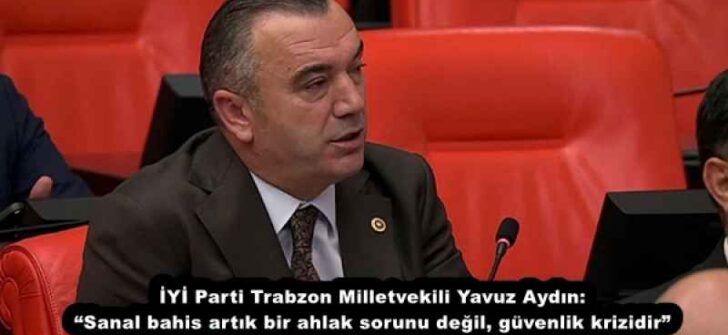 İYİ Parti Trabzon Milletvekili Yavuz Aydın: “Sanal bahis artık bir ahlak sorunu değil, güvenlik krizidir”
