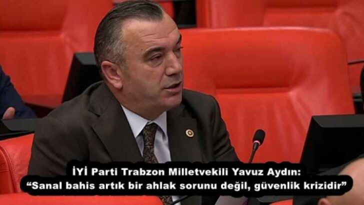 İYİ Parti Trabzon Milletvekili Yavuz Aydın: “Sanal bahis artık bir ahlak sorunu değil, güvenlik krizidir”