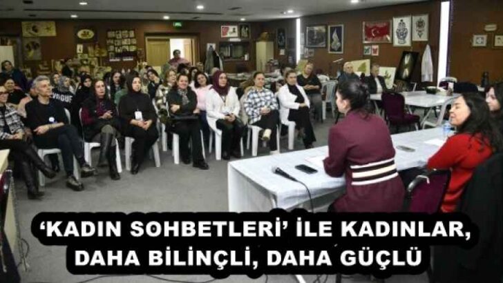 ‘KADIN SOHBETLERİ’ İLE KADINLAR, DAHA BİLİNÇLİ, DAHA GÜÇLÜ  