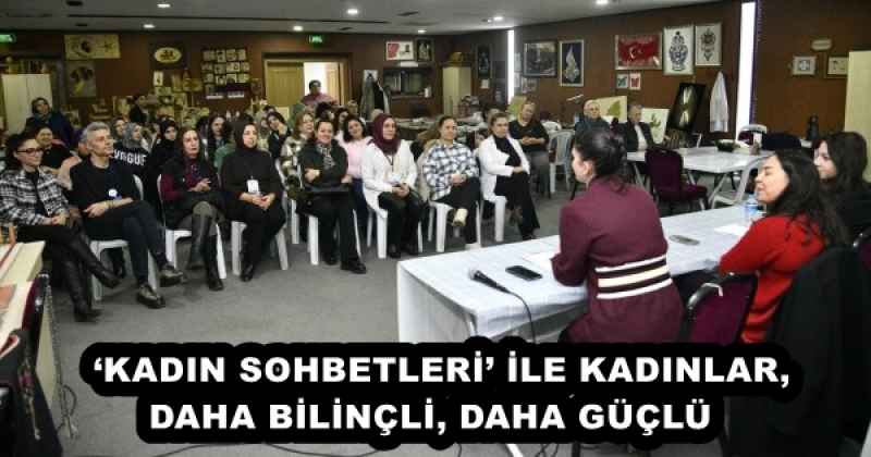 ‘KADIN SOHBETLERİ’ İLE KADINLAR, DAHA BİLİNÇLİ, DAHA GÜÇLÜ  