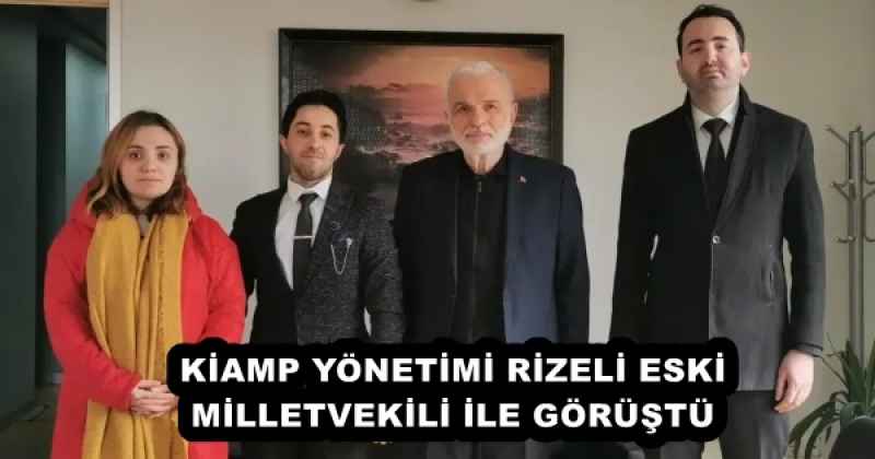 KİAMP YÖNETİMİ RİZELİ ESKİ MİLLETVEKİLİ İLE GÖRÜŞTÜ