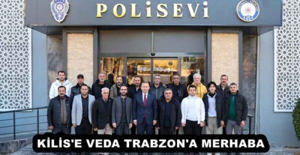 KİLİS’E VEDA TRABZON’A MERHABA 
