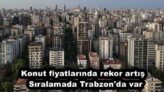 Konut fiyatlarında rekor artış  Sıralamada Trabzon’da var