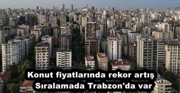 Konut fiyatlarında rekor artış  Sıralamada Trabzon’da var