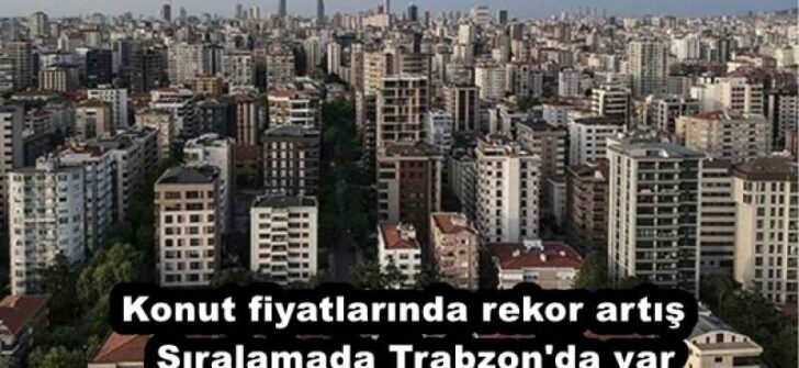 Konut fiyatlarında rekor artış  Sıralamada Trabzon’da var