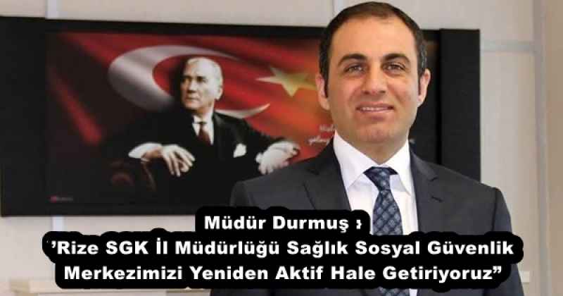 Müdür Durmuş :’Rize SGK İl Müdürlüğü Sağlık Sosyal Güvenlik Merkezimizi Yeniden Aktif Hale Getiriyoruz”