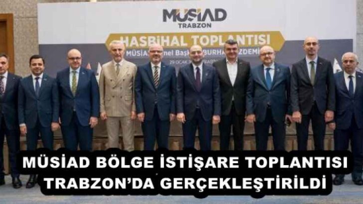 MÜSİAD BÖLGE İSTİŞARE TOPLANTISI TRABZON’DA GERÇEKLEŞTİRİLDİ