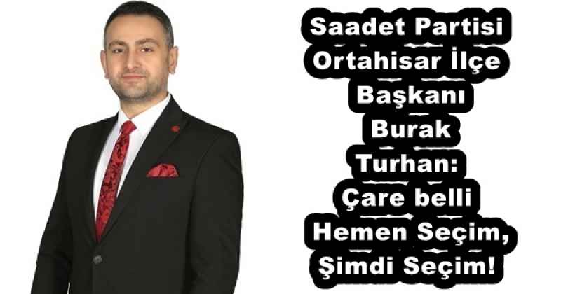 Saadet Partisi Ortahisar İlçe Başkanı Burak Turhan: Çare belli: Hemen Seçim, Şimdi Seçim!