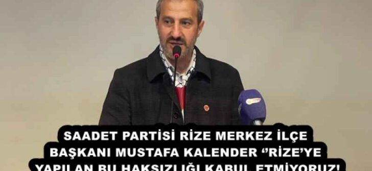 SAADET PARTİSİ RİZE MERKEZ İLÇE BAŞKANI MUSTAFA KALENDER ‘’RİZE’YE YAPILAN BU HAKSIZLIĞI KABUL ETMİYORUZ!